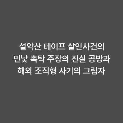 설악산 테이프 살인사건의 민낯 촉탁 주장의 진실 공방과 해외 조직형 사기의 그림자