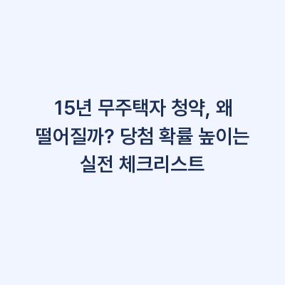15년 무주택자 청약, 왜 떨어질까? 당첨 확률 높이는 실전 체크리스트