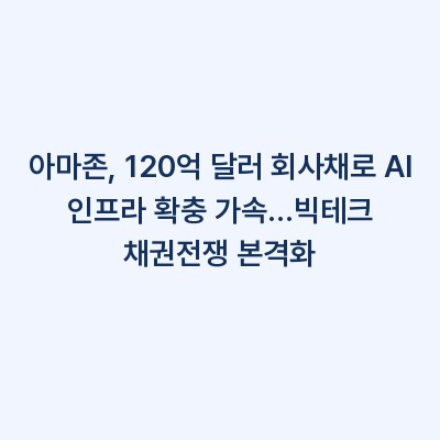 아마존, 120억 달러 회사채로 AI 인프라 확충 가속…빅테크 채권전쟁 본격화