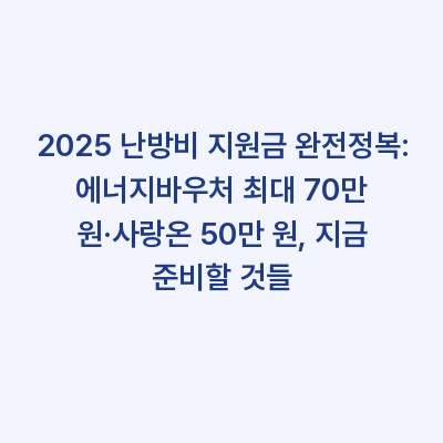 2025 난방비 지원금 완전정복: 에너지바우처 최대 70만 원·사랑온 50만 원, 지금 준비할 것들