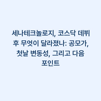 세나테크놀로지, 코스닥 데뷔 후 무엇이 달라졌나: 공모가, 첫날 변동성, 그리고 다음 포인트