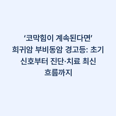 ‘코막힘이 계속된다면’ 희귀암 부비동암 경고등: 초기 신호부터 진단·치료 최신 흐름까지