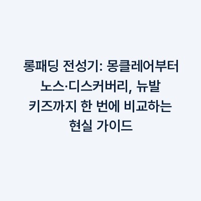 롱패딩 전성기: 몽클레어부터 노스·디스커버리, 뉴발 키즈까지 한 번에 비교하는 현실 가이드