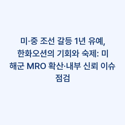 미·중 조선 갈등 1년 유예, 한화오션의 기회와 숙제: 미 해군 MRO 확산·내부 신뢰 이슈 점검