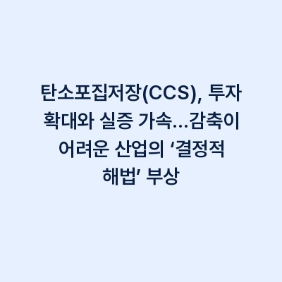 탄소포집저장(CCS), 투자 확대와 실증 가속…감축이 어려운 산업의 ‘결정적 해법’ 부상