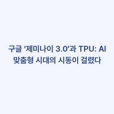 구글 ‘제미나이 3.0’과 TPU: AI 맞춤형 시대의 시동이 걸렸다