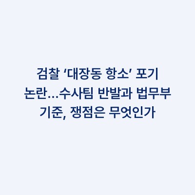 검찰 ‘대장동 항소’ 포기 논란…수사팀 반발과 법무부 기준, 쟁점은 무엇인가