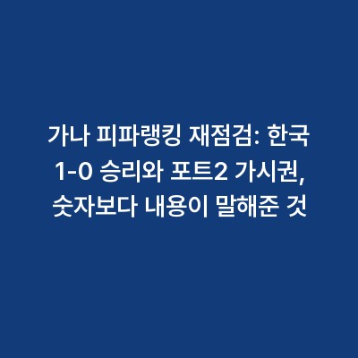 가나 피파랭킹 재점검: 한국 1-0 승리와 포트2 가시권, 숫자보다 내용이 말해준 것