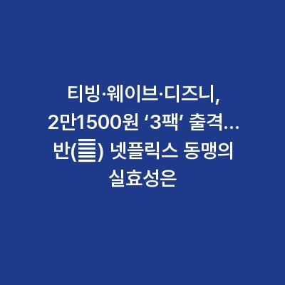 티빙·웨이브·디즈니, 2만1500원 ‘3팩’ 출격… 반(反) 넷플릭스 동맹의 실효성은