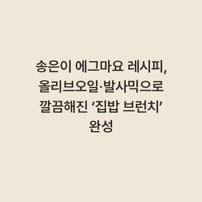 송은이 에그마요 레시피, 올리브오일·발사믹으로 깔끔해진 ‘집밥 브런치’ 완성