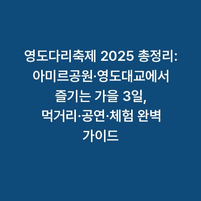 영도다리축제 2025 총정리: 아미르공원·영도대교에서 즐기는 가을 3일, 먹거리·공연·체험 완벽 가이드