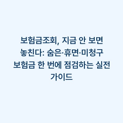 보험금조회, 지금 안 보면 놓친다: 숨은·휴면·미청구 보험금 한 번에 점검하는 실전 가이드