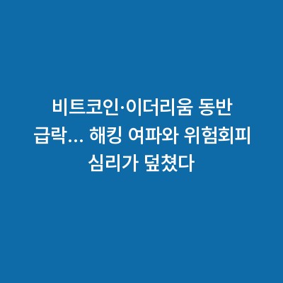 비트코인·이더리움 동반 급락… 해킹 여파와 위험회피 심리가 덮쳤다