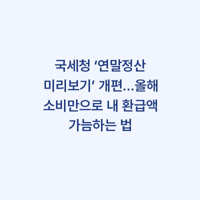 국세청 ‘연말정산 미리보기’ 개편…올해 소비만으로 내 환급액 가늠하는 법