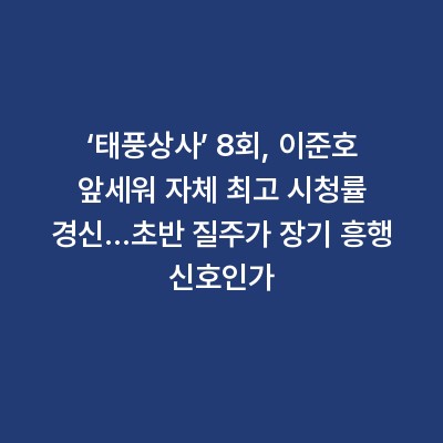 ‘태풍상사’ 8회, 이준호 앞세워 자체 최고 시청률 경신…초반 질주가 장기 흥행 신호인가