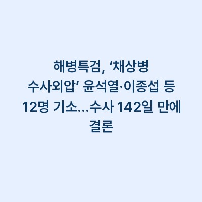 해병특검, ‘채상병 수사외압’ 윤석열·이종섭 등 12명 기소…수사 142일 만에 결론