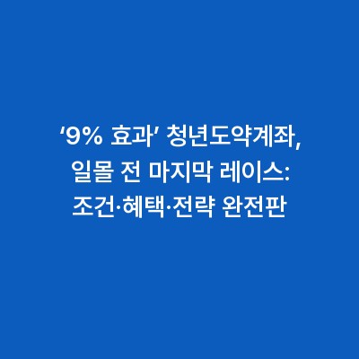 ‘9% 효과’ 청년도약계좌, 일몰 전 마지막 레이스: 조건·혜택·전략 완전판