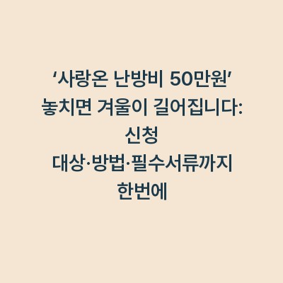 ‘사랑온 난방비 50만원’ 놓치면 겨울이 길어집니다: 신청 대상·방법·필수서류까지 한번에