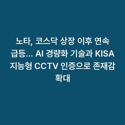 노타, 코스닥 상장 이후 연속 급등… AI 경량화 기술과 KISA 지능형 CCTV 인증으로 존재감 확대