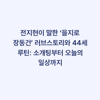 전지현이 말한 ‘을지로 장동건’ 러브스토리와 44세 루틴: 소개팅부터 오늘의 일상까지