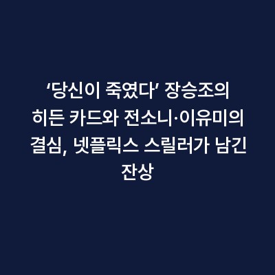 ‘당신이 죽였다’ 장승조의 히든 카드와 전소니·이유미의 결심, 넷플릭스 스릴러가 남긴 잔상