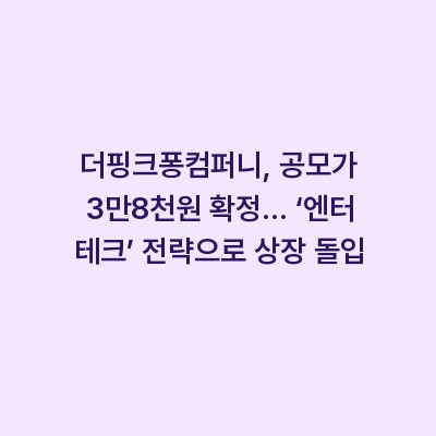 더핑크퐁컴퍼니, 공모가 3만8천원 확정… ‘엔터 테크’ 전략으로 상장 돌입
