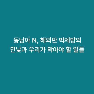 동남아 N, 해외판 박제방의 민낯과 우리가 막아야 할 일들