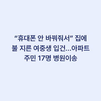 “휴대폰 안 바꿔줘서” 집에 불 지른 여중생 입건…아파트 주민 17명 병원이송