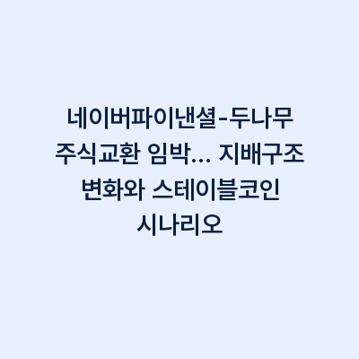네이버파이낸셜-두나무 주식교환 임박… 지배구조 변화와 스테이블코인 시나리오