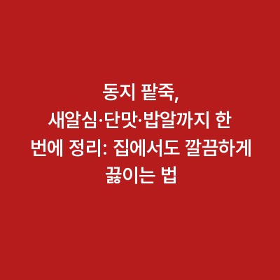 동지 팥죽, 새알심·단맛·밥알까지 한 번에 정리: 집에서도 깔끔하게 끓이는 법