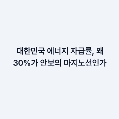 대한민국 에너지 자급률, 왜 30%가 안보의 마지노선인가