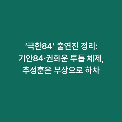 ‘극한84’ 출연진 정리: 기안84·권화운 투톱 체제, 추성훈은 부상으로 하차