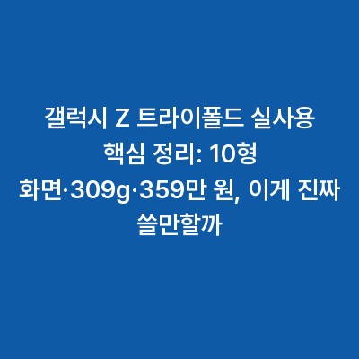 갤럭시 Z 트라이폴드 실사용 핵심 정리: 10형 화면·309g·359만 원, 이게 진짜 쓸만할까