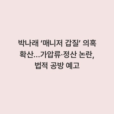 박나래 ‘매니저 갑질’ 의혹 확산…가압류·정산 논란, 법적 공방 예고