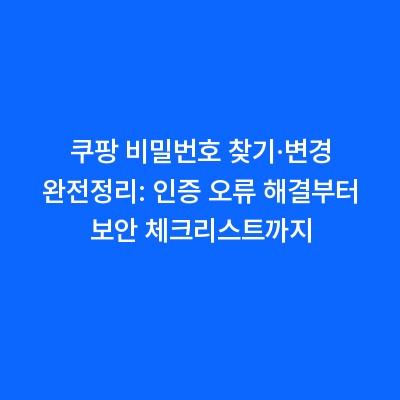 쿠팡 비밀번호 찾기·변경 완전정리: 인증 오류 해결부터 보안 체크리스트까지