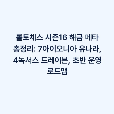 롤토체스 시즌16 해금 메타 총정리: 7아이오니아 유나라, 4녹서스 드레이븐, 초반 운영 로드맵