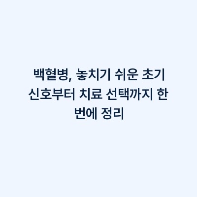 백혈병, 놓치기 쉬운 초기 신호부터 치료 선택까지 한 번에 정리