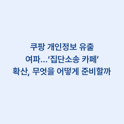 쿠팡 개인정보 유출 여파…‘집단소송 카페’ 확산, 무엇을 어떻게 준비할까