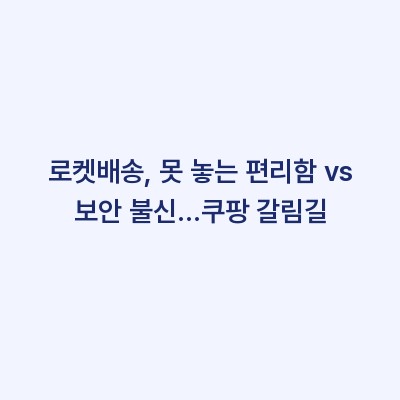 로켓배송, 못 놓는 편리함 vs 보안 불신…쿠팡 갈림길