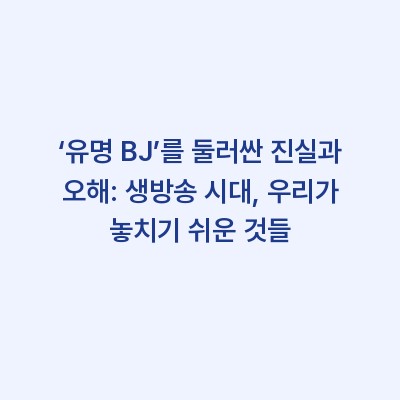‘유명 BJ’를 둘러싼 진실과 오해: 생방송 시대, 우리가 놓치기 쉬운 것들