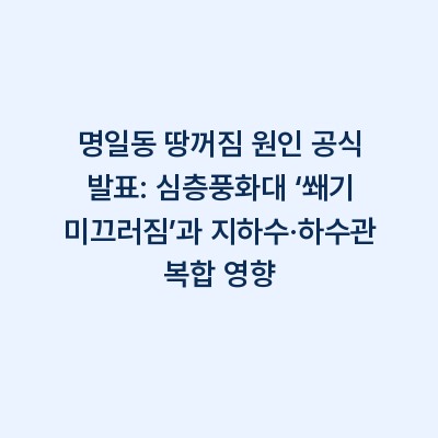 명일동 땅꺼짐 원인 공식 발표: 심층풍화대 ‘쐐기 미끄러짐’과 지하수·하수관 복합 영향