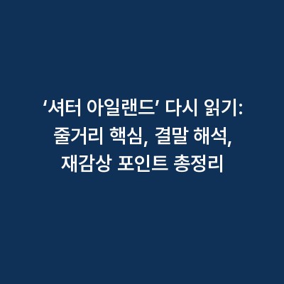 ‘셔터 아일랜드’ 다시 읽기: 줄거리 핵심, 결말 해석, 재감상 포인트 총정리