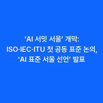‘AI 서밋 서울’ 개막: ISO·IEC·ITU 첫 공동 표준 논의, ‘AI 표준 서울 선언’ 발표