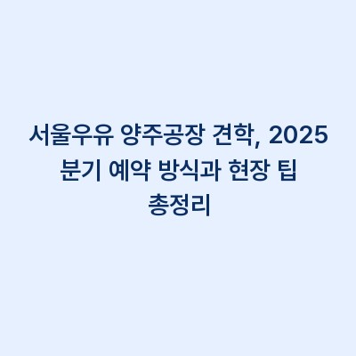 서울우유 양주공장 견학, 2025 분기 예약 방식과 현장 팁 총정리