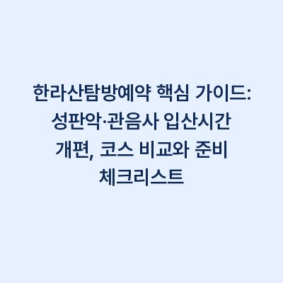 한라산탐방예약 핵심 가이드: 성판악·관음사 입산시간 개편, 코스 비교와 준비 체크리스트