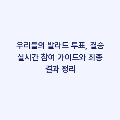 우리들의 발라드 투표, 결승 실시간 참여 가이드와 최종 결과 정리