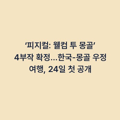 ‘피지컬: 웰컴 투 몽골’ 4부작 확정…한국-몽골 우정 여행, 24일 첫 공개