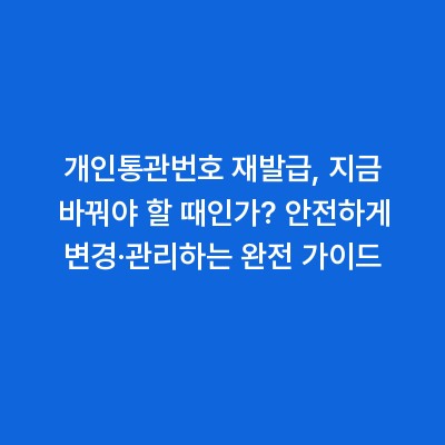 개인통관번호 재발급, 지금 바꿔야 할 때인가? 안전하게 변경·관리하는 완전 가이드