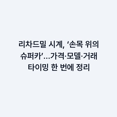 리차드밀 시계, ‘손목 위의 슈퍼카’…가격·모델·거래 타이밍 한 번에 정리