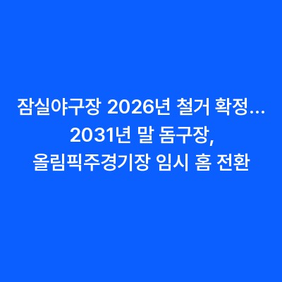잠실야구장 2026년 철거 확정… 2031년 말 돔구장, 올림픽주경기장 임시 홈 전환